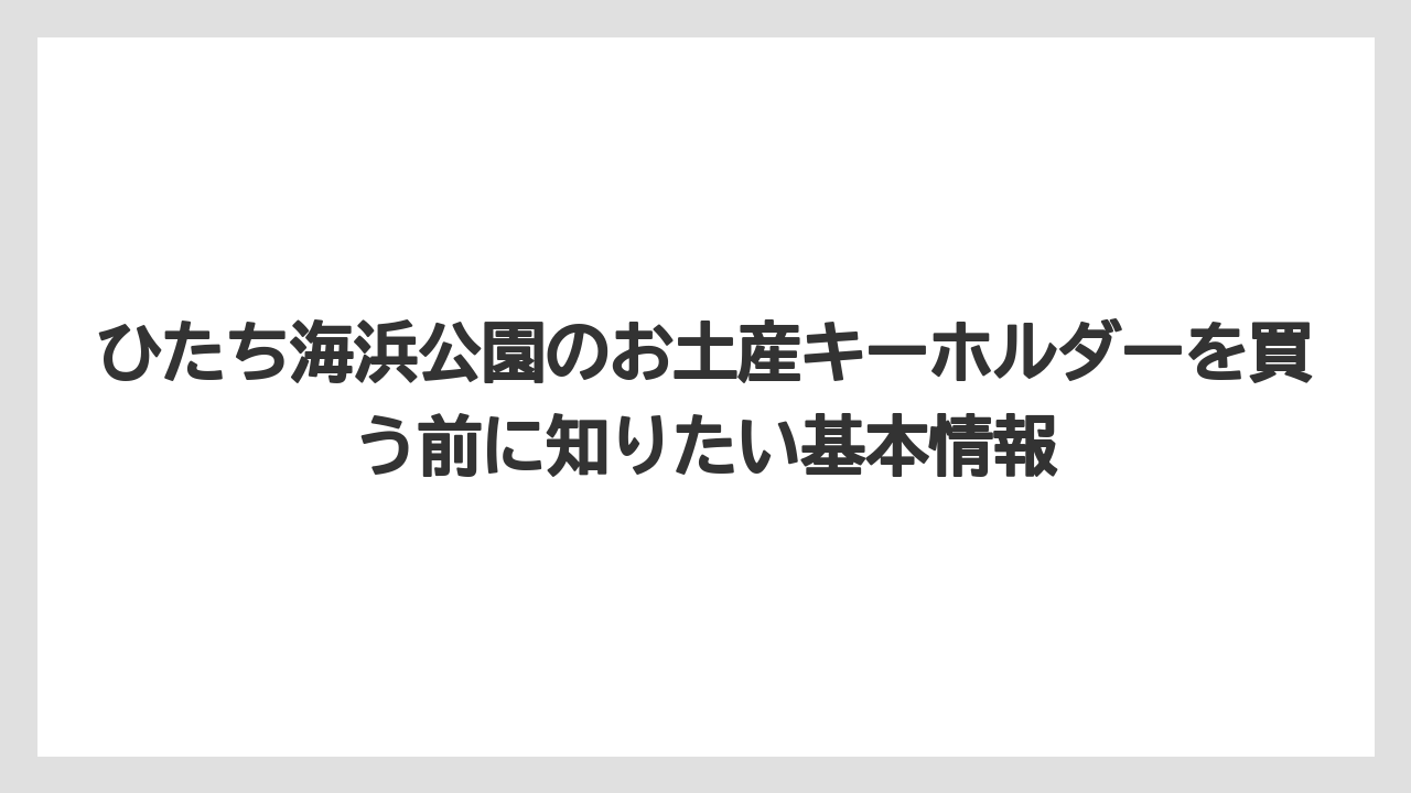 ひたち海浜公園のお土産キーホルダーを買う前に知りたい基本情報