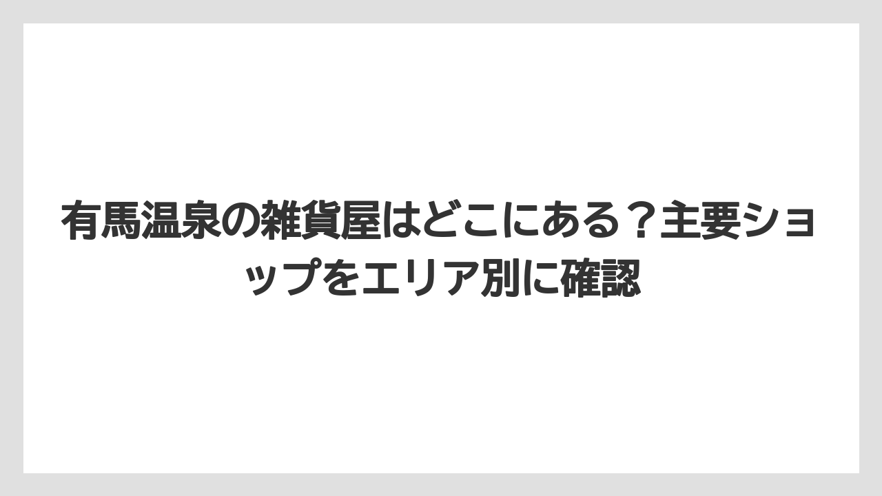 【リゾート】【宿泊】【旅】有馬温泉の雑貨屋はどこにある？主要ショップをエリア別に確認