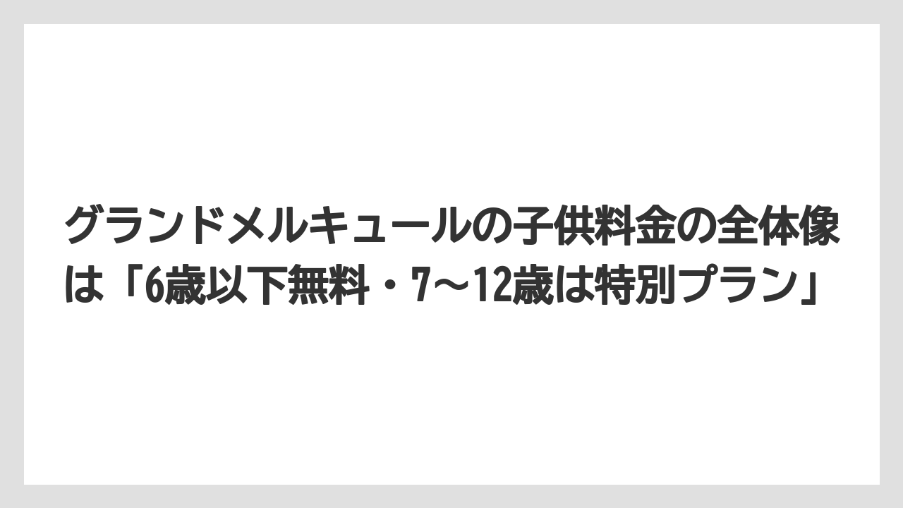 【リゾート】【国内旅行】【宿泊】【旅】【楽天トラベル】グランドメルキュールの子供料金の全体像は「6歳以下無料・7〜12歳は特別プラン」