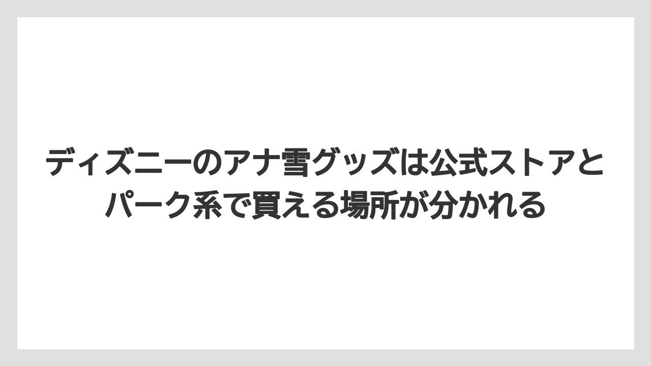 【リゾート】【宿泊】【旅】ディズニーのアナ雪グッズは公式ストアとパーク系で買える場所が分かれる