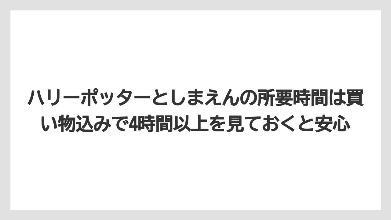 【リゾート】【宿泊】【旅】ハリーポッターとしまえんの所要時間は買い物込みで4時間以上を見ておくと安心