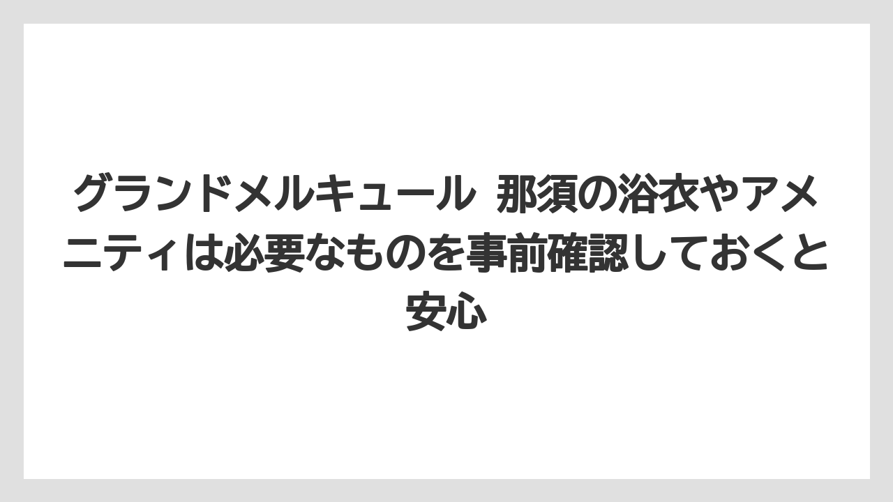 【リゾート】【宿泊】【旅】グランドメルキュール 那須の浴衣やアメニティは必要なものを事前確認しておくと安心