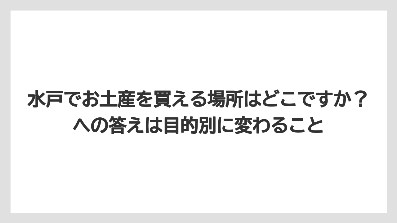 【リゾート】【宿泊】【旅】水戸でお土産を買える場所はどこですか？への答えは目的別に変わること