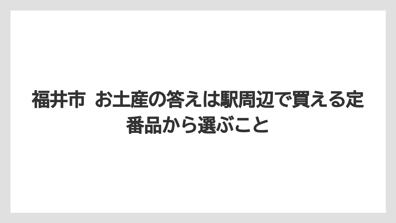 【リゾート】【宿泊】【旅】福井市 お土産の答えは駅周辺で買える定番品から選ぶこと