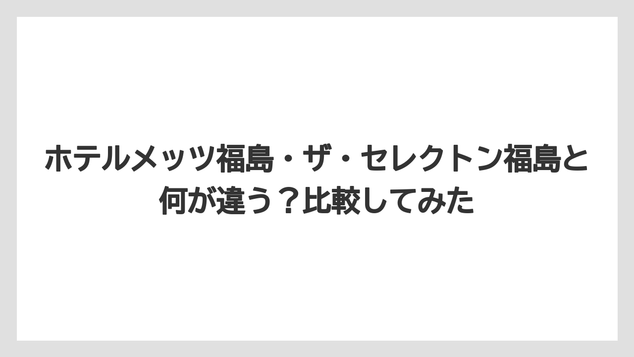 【リゾート】【宿泊】【旅】ホテルメッツ福島・ザ・セレクトン福島と何が違う？比較してみた