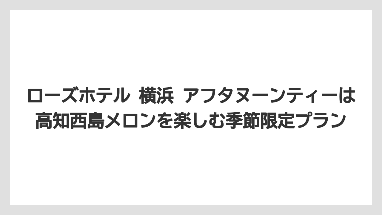 【リゾート】【宿泊】【旅】ローズホテル 横浜 アフタヌーンティーは高知西島メロンを楽しむ季節限定プラン