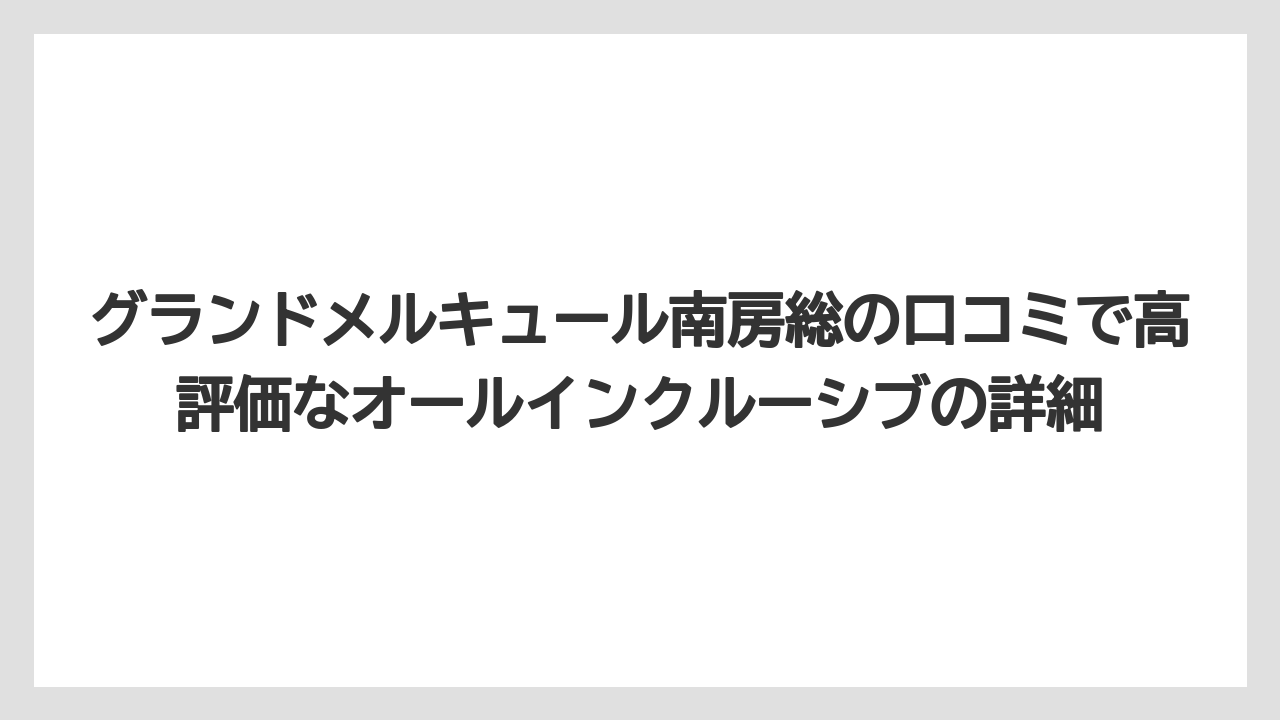 【リゾート】【宿泊】【旅】グランドメルキュール南房総の口コミで高評価なオールインクルーシブの詳細