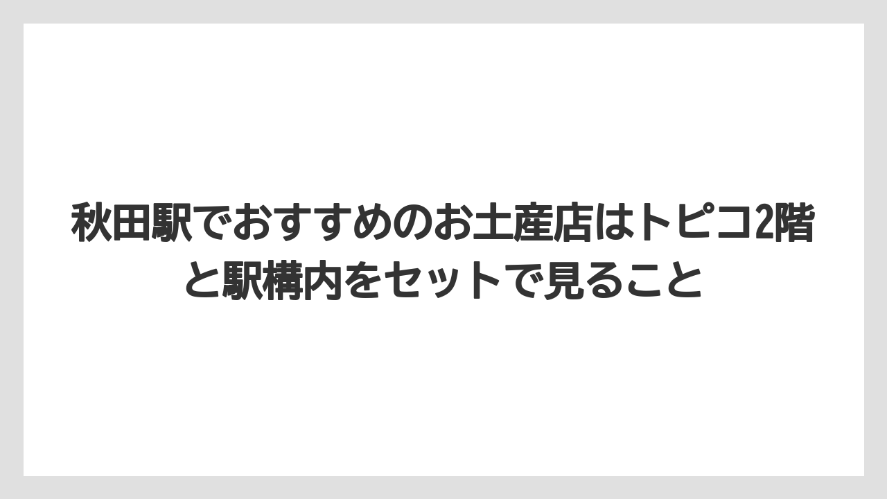 【リゾート】【宿泊】【旅】秋田駅でおすすめのお土産店はトピコ2階と駅構内をセットで見ること