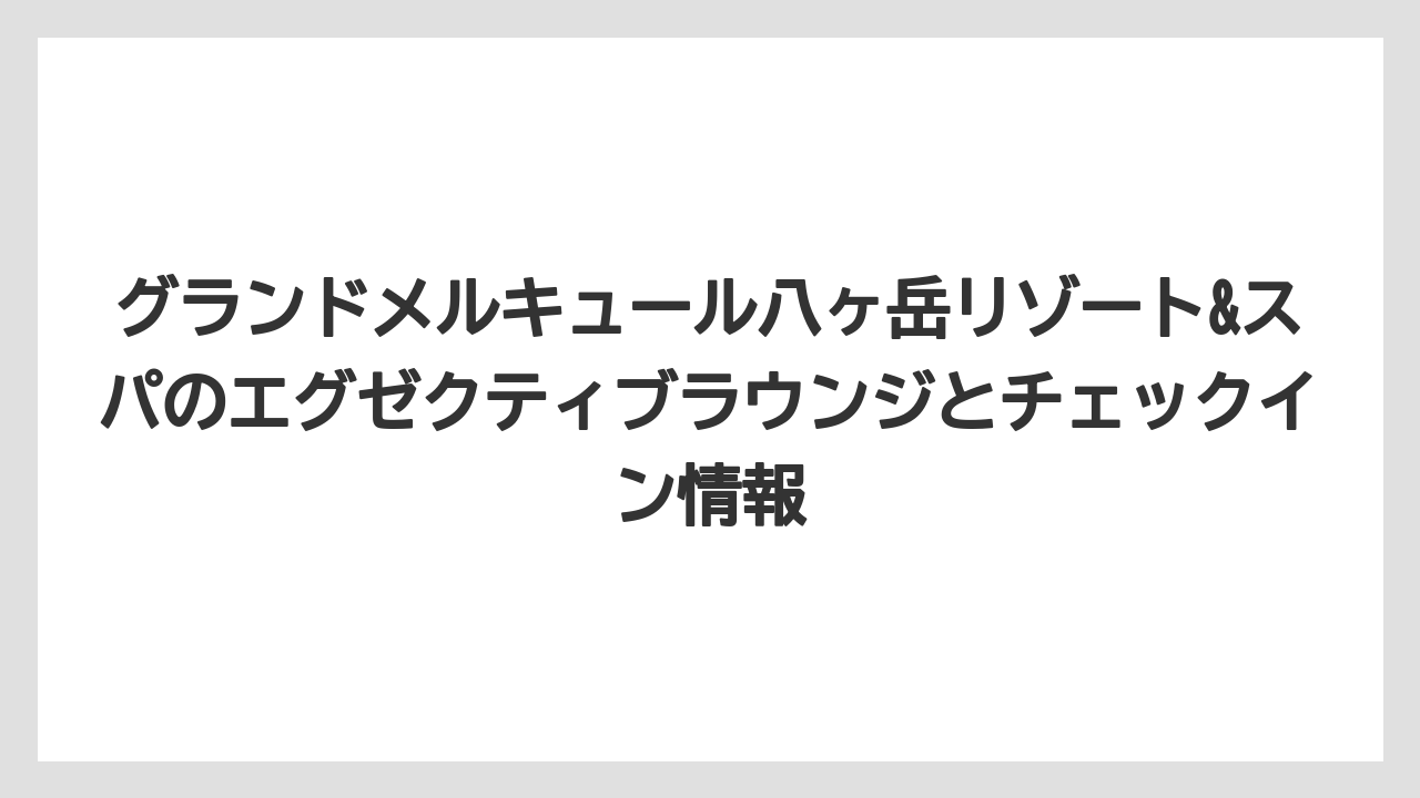 【リゾート】【宿泊】【旅】グランドメルキュール八ヶ岳リゾート&スパのエグゼクティブラウンジとチェックイン情報