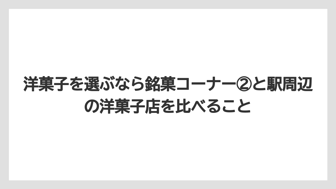 【リゾート】【宿泊】【旅】洋菓子を選ぶなら銘菓コーナー②と駅周辺の洋菓子店を比べること