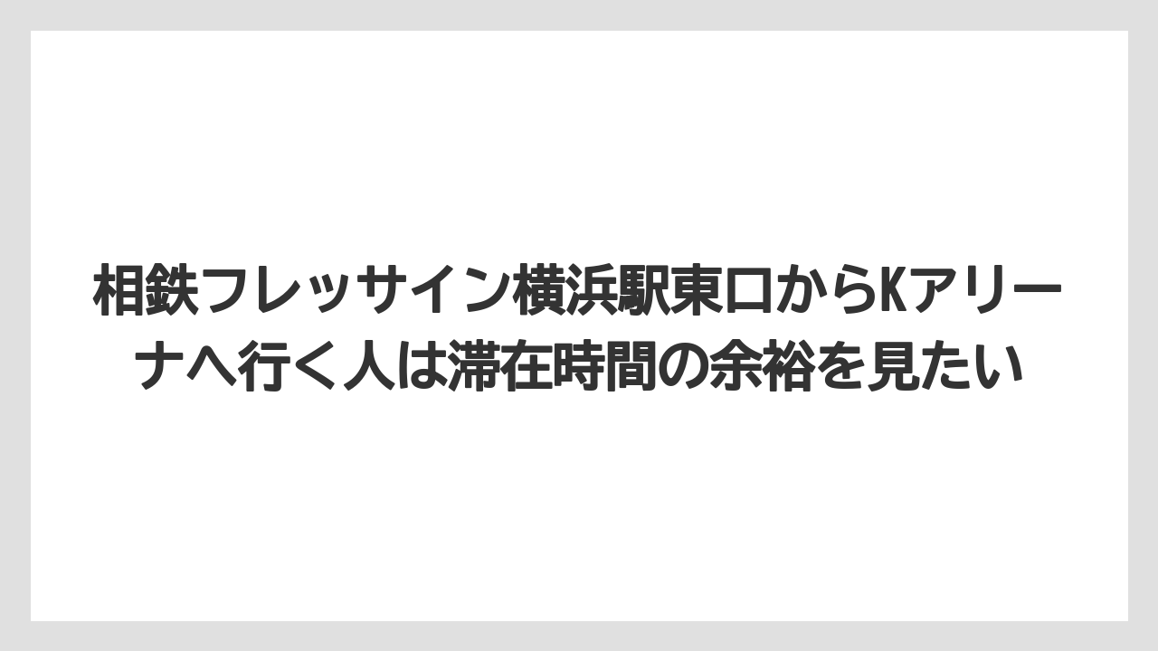 【リゾート】【宿泊】【旅】相鉄フレッサイン横浜駅東口からKアリーナへ行く人は滞在時間の余裕を見たい