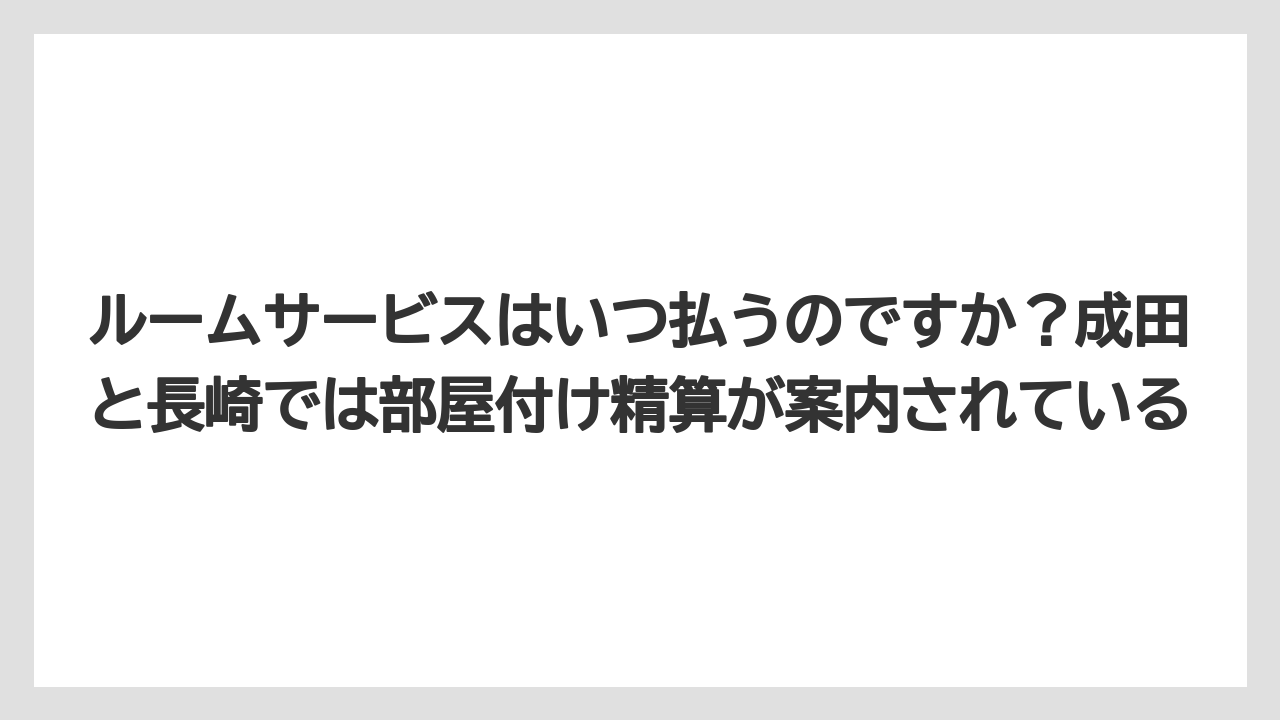 【リゾート】【宿泊】【旅】ルームサービスはいつ払うのですか?成田と長崎では部屋付け精算が案内されている