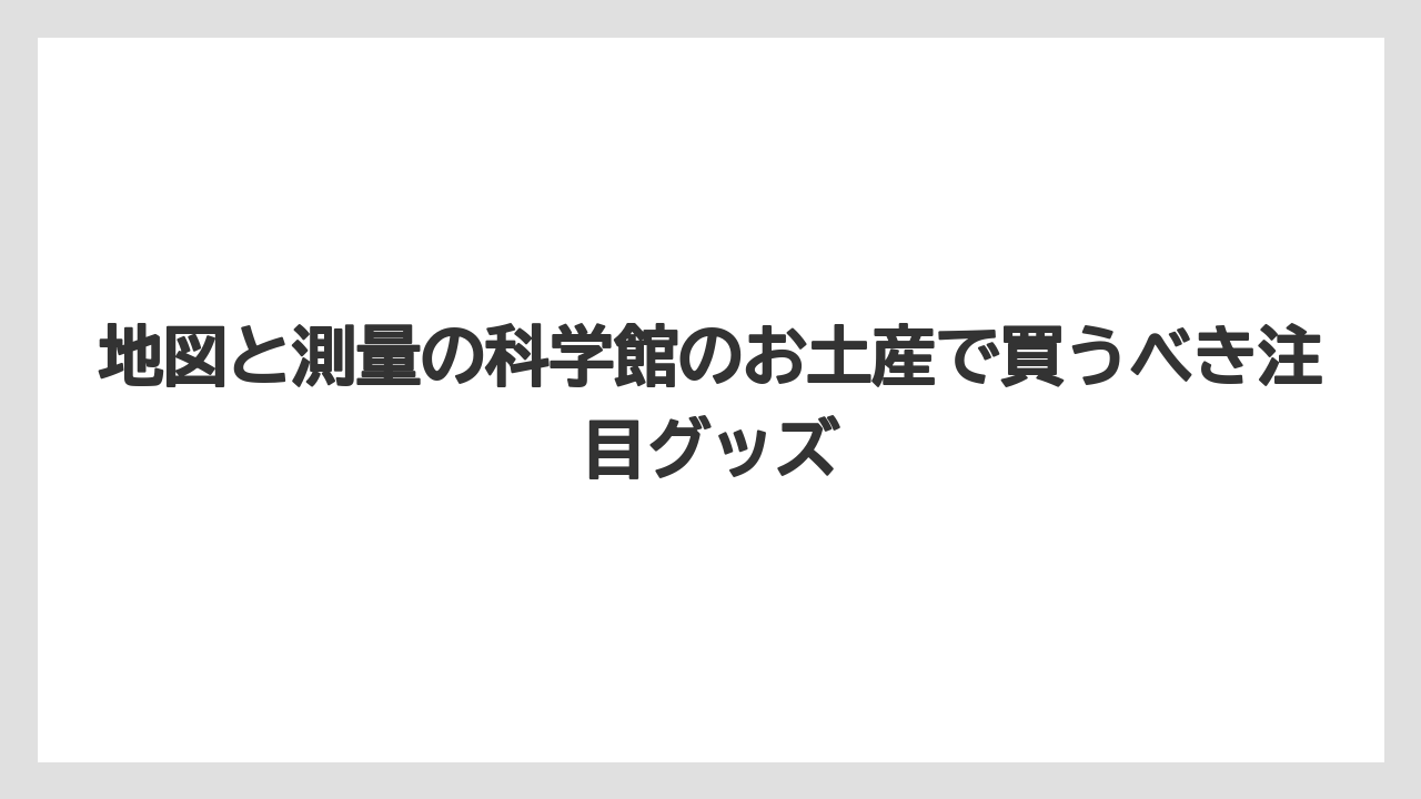 地図と測量の科学館のお土産で買うべき注目グッズ