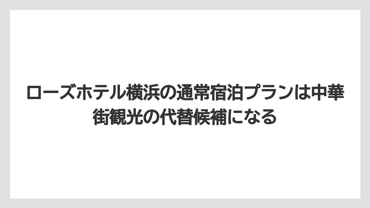 【リゾート】【宿泊】【旅】ローズホテル横浜の通常宿泊プランは中華街観光の代替候補になる