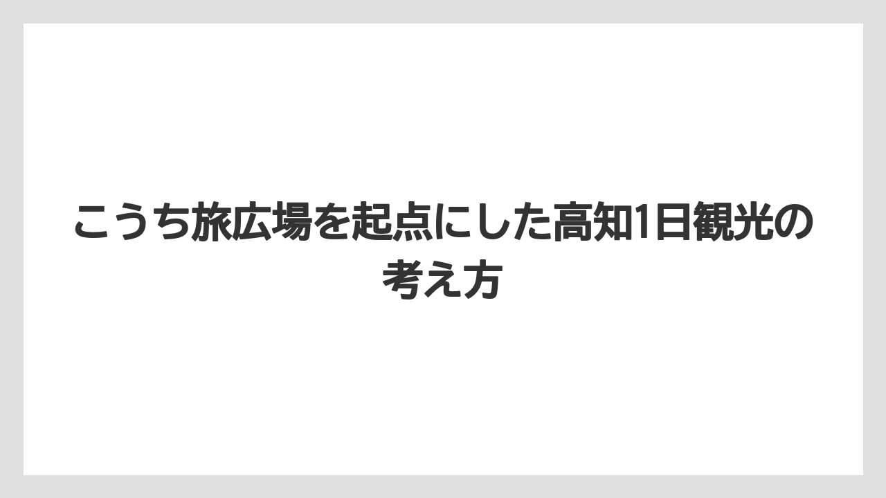 【リゾート】【宿泊】【旅】こうち旅広場を起点にした高知1日観光の考え方
