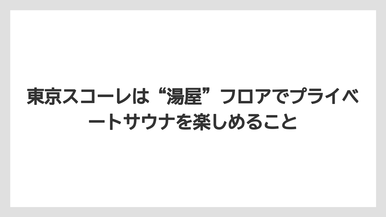 【リゾート】【宿泊】【旅】東京スコーレは“湯屋”フロアでプライベートサウナを楽しめること