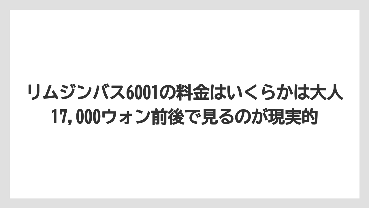 【リゾート】【宿泊】【旅】リムジンバス6001の料金はいくらかは大人17,000ウォン前後で見るのが現実的