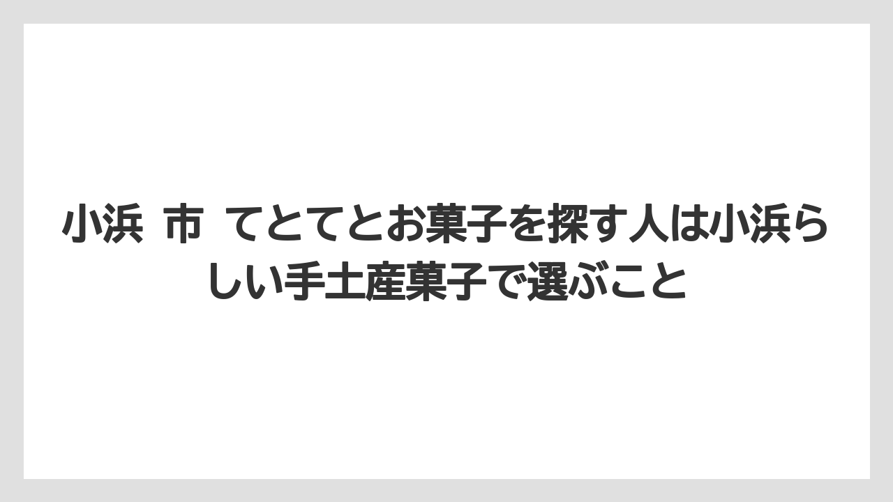 【リゾート】【宿泊】【旅】小浜 市 てとてとお菓子を探す人は小浜らしい手土産菓子で選ぶこと