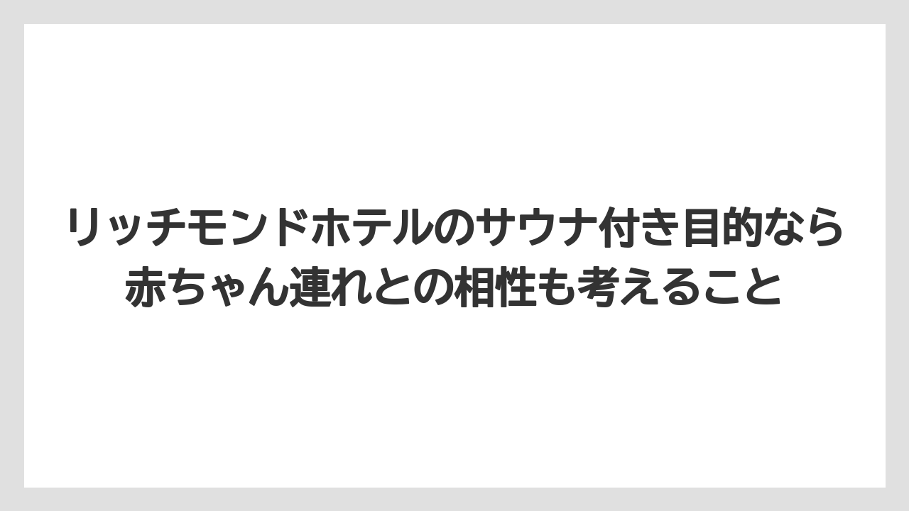 【リゾート】【宿泊】【旅】リッチモンドホテルのサウナ付き目的なら赤ちゃん連れとの相性も考えること