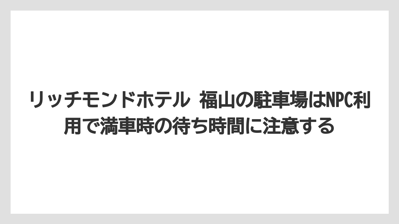 【リゾート】【宿泊】【旅】リッチモンドホテル 福山の駐車場はNPC利用で満車時の待ち時間に注意する