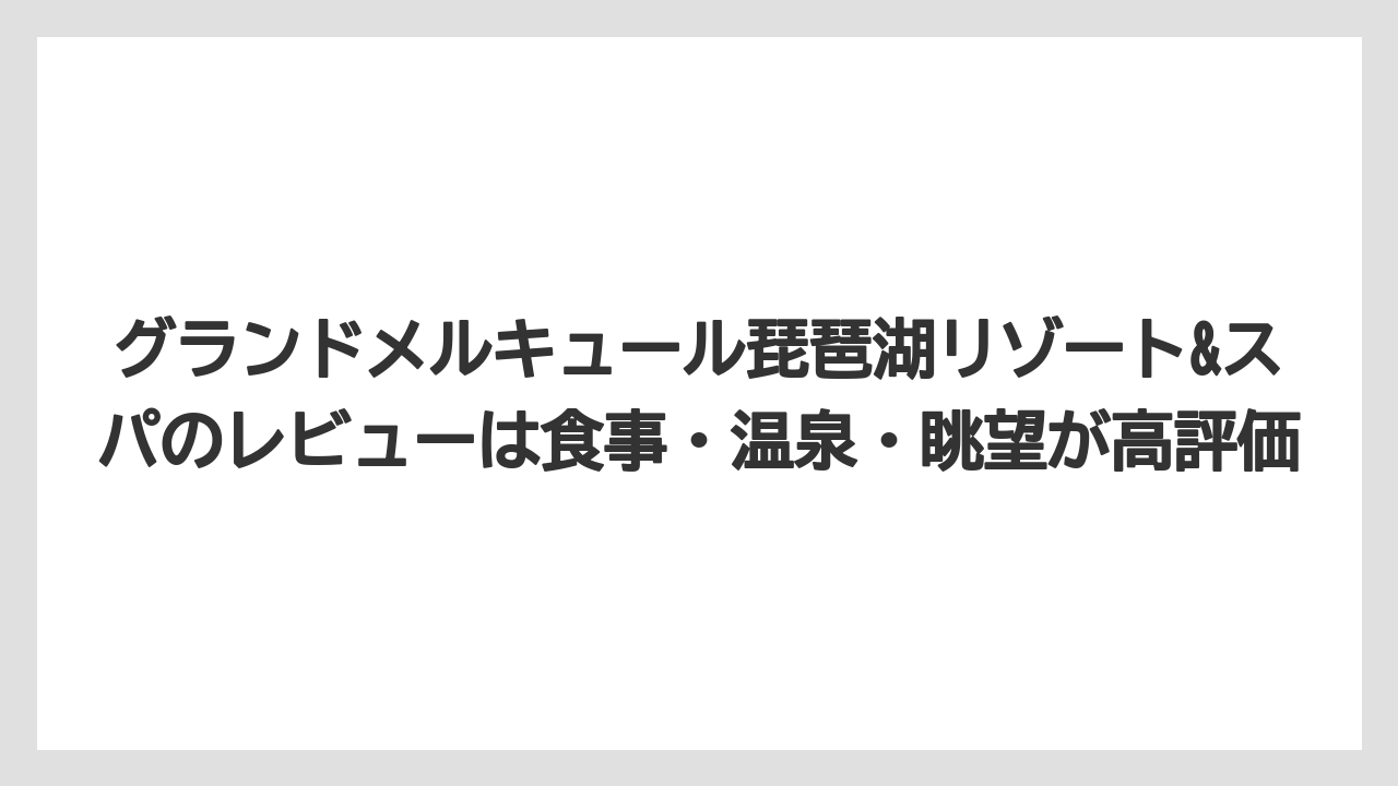 【リゾート】【国内旅行】【宿泊】【旅】【楽天トラベル】グランドメルキュール琵琶湖リゾート&スパのレビューは食事・温泉・眺望が高評価