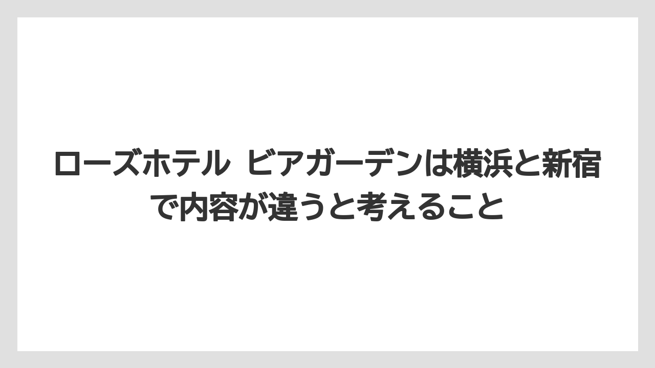 【リゾート】【宿泊】【旅】ローズホテル ビアガーデンは横浜と新宿で内容が違うと考えること