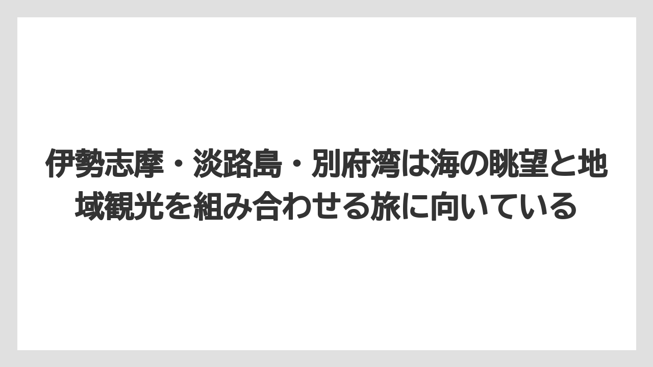 【リゾート】【宿泊】【旅】伊勢志摩・淡路島・別府湾は海の眺望と地域観光を組み合わせる旅に向いている