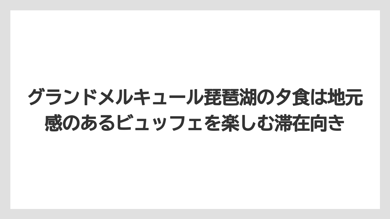 【リゾート】【宿泊】【旅】グランドメルキュール琵琶湖の夕食は地元感のあるビュッフェを楽しむ滞在向き