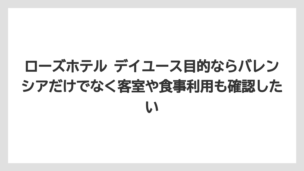 【リゾート】【宿泊】【旅】ローズホテル デイユース目的ならバレンシアだけでなく客室や食事利用も確認したい