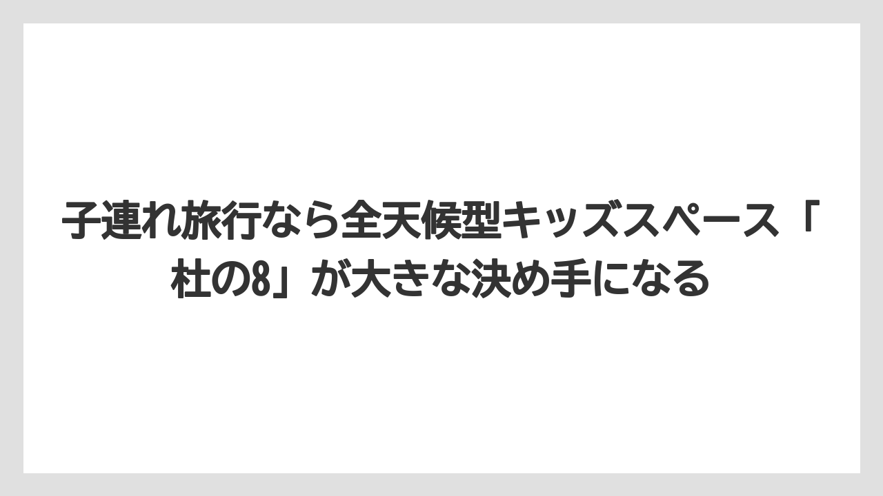 【リゾート】【宿泊】【旅】子連れ旅行なら全天候型キッズスペース「杜の8」が大きな決め手になる