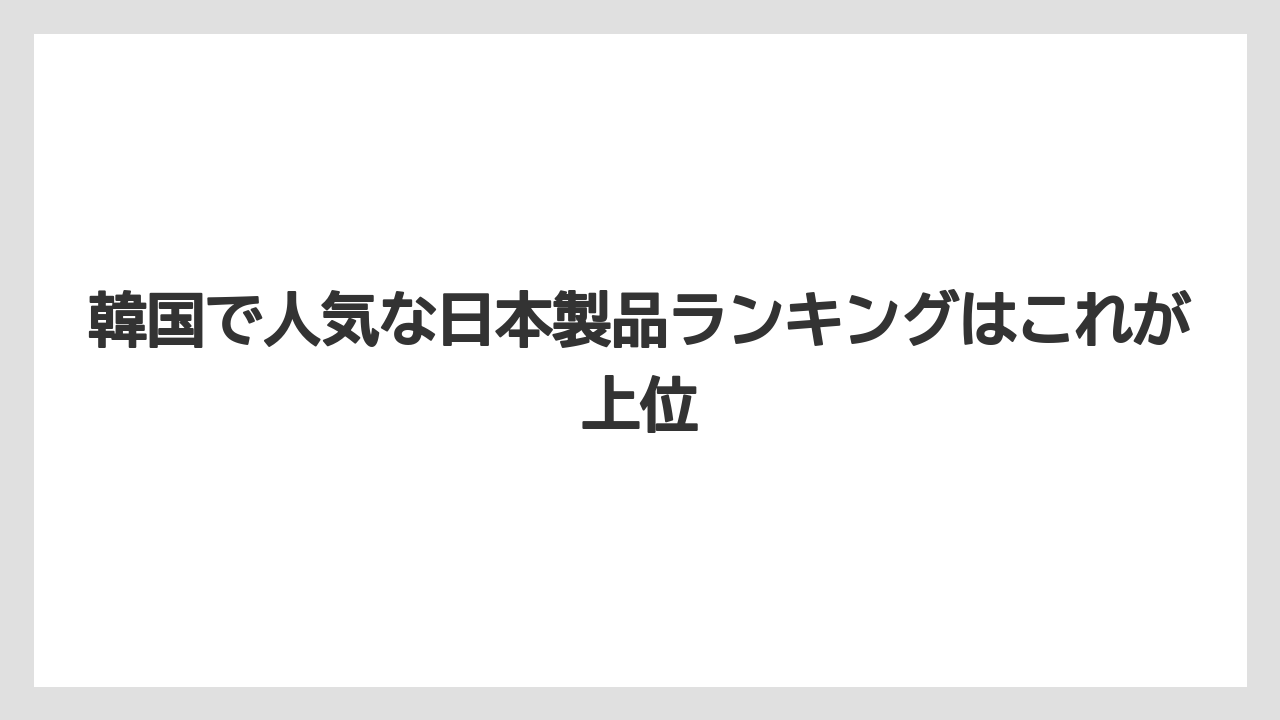【リゾート】【宿泊】【旅】韓国で人気な日本製品ランキングはこれが上位