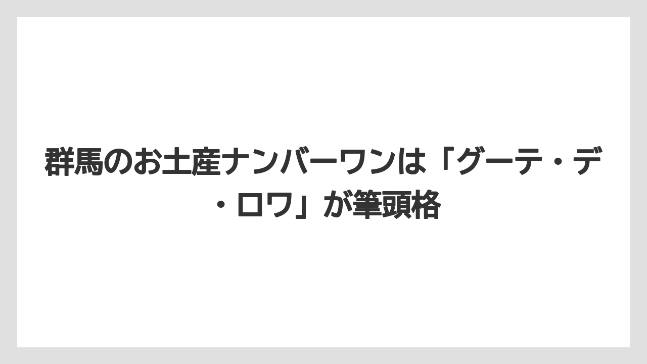 【リゾート】【宿泊】【旅】群馬のお土産ナンバーワンは「グーテ・デ・ロワ」が筆頭格