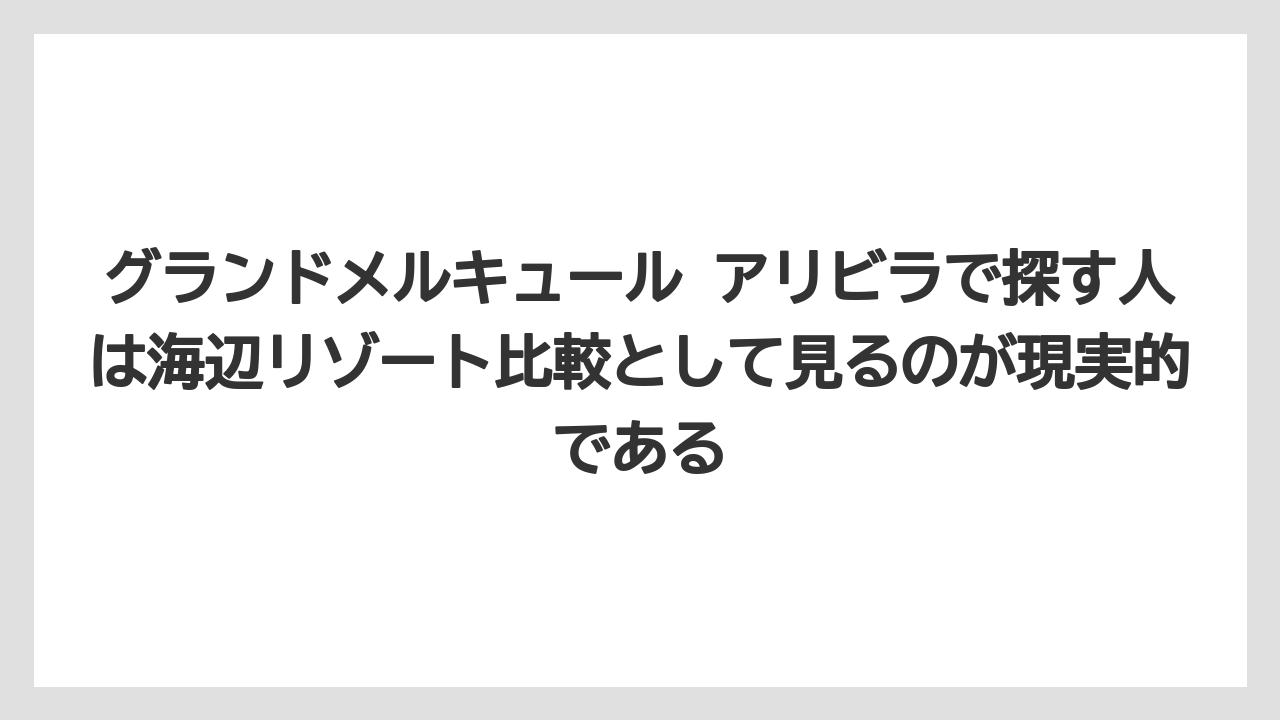 【リゾート】【宿泊】【旅】グランドメルキュール アリビラで探す人は海辺リゾート比較として見るのが現実的である
