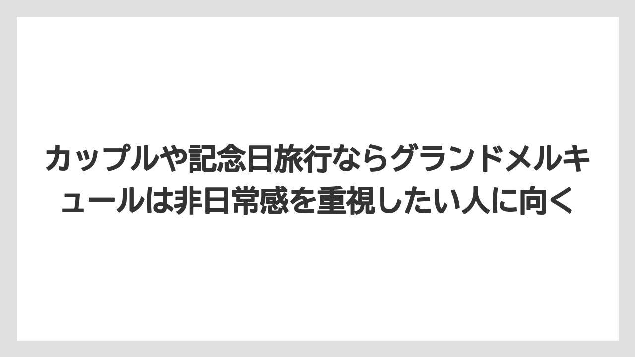 【リゾート】【宿泊】【旅】カップルや記念日旅行ならグランドメルキュールは非日常感を重視したい人に向く