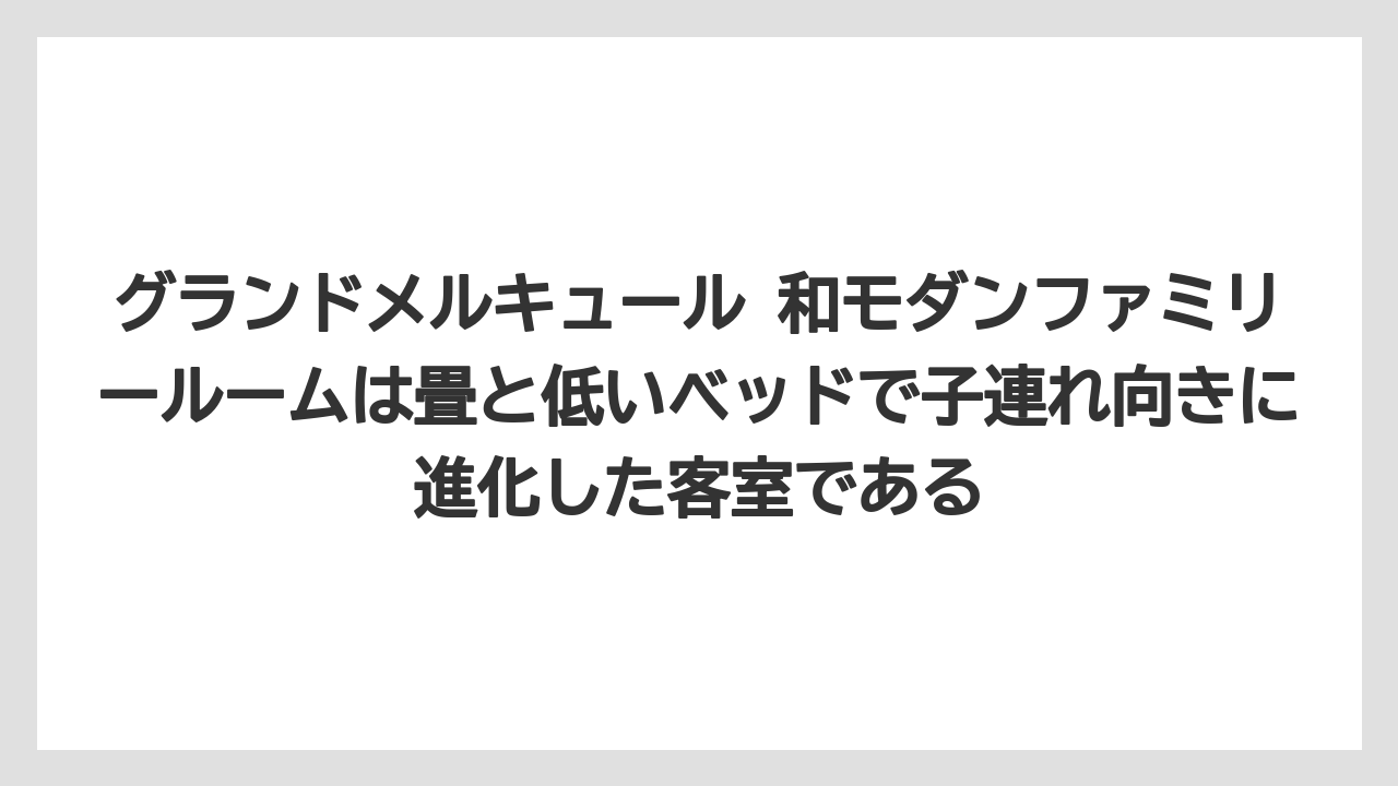 【リゾート】【宿泊】【旅】グランドメルキュール 和モダンファミリールームは畳と低いベッドで子連れ向きに進化した客室である