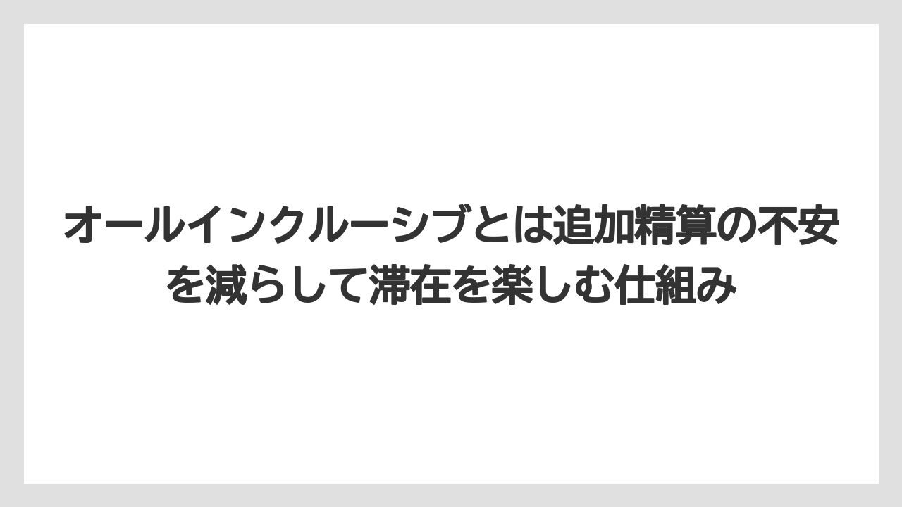 【リゾート】【国内旅行】【宿泊】【旅】オールインクルーシブとは追加精算の不安を減らして滞在を楽しむ仕組み