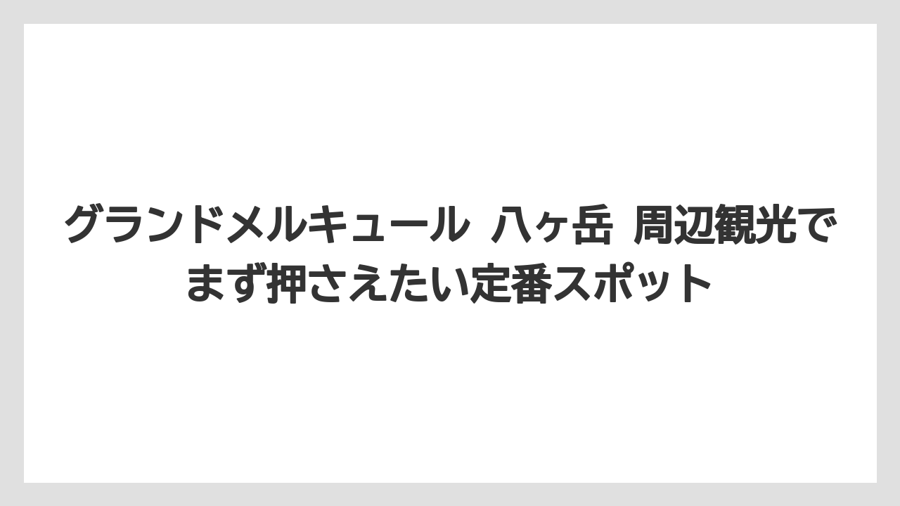 グランドメルキュール 八ヶ岳 周辺観光でまず押さえたい定番スポット