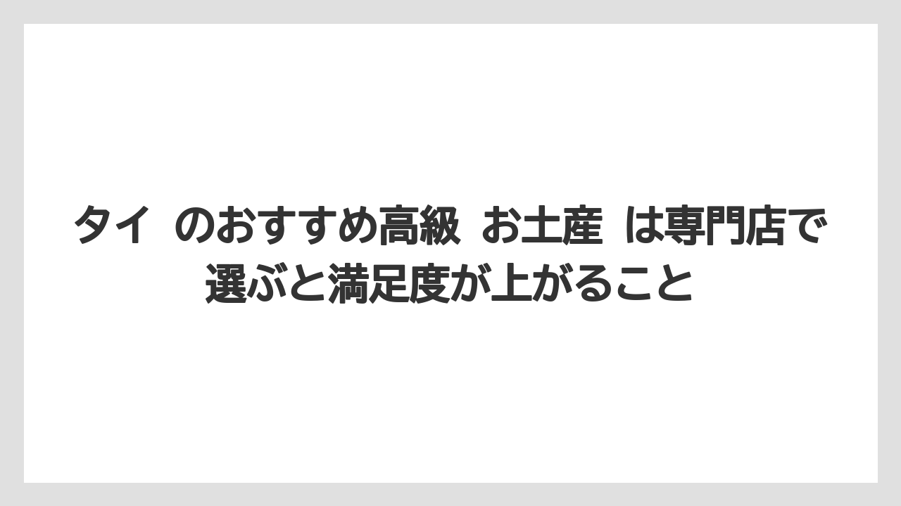 【リゾート】【宿泊】【旅】タイ のおすすめ高級 お土産 は専門店で選ぶと満足度が上がること