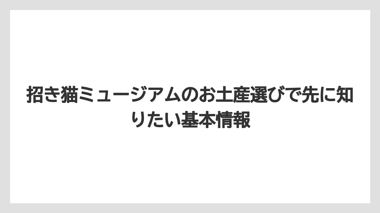 招き猫ミュージアムのお土産選びで先に知りたい基本情報