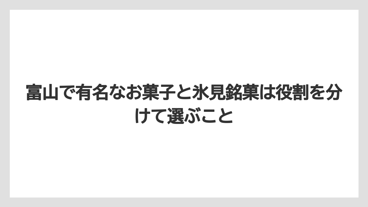 【リゾート】【宿泊】【旅】富山で有名なお菓子と氷見銘菓は役割を分けて選ぶこと