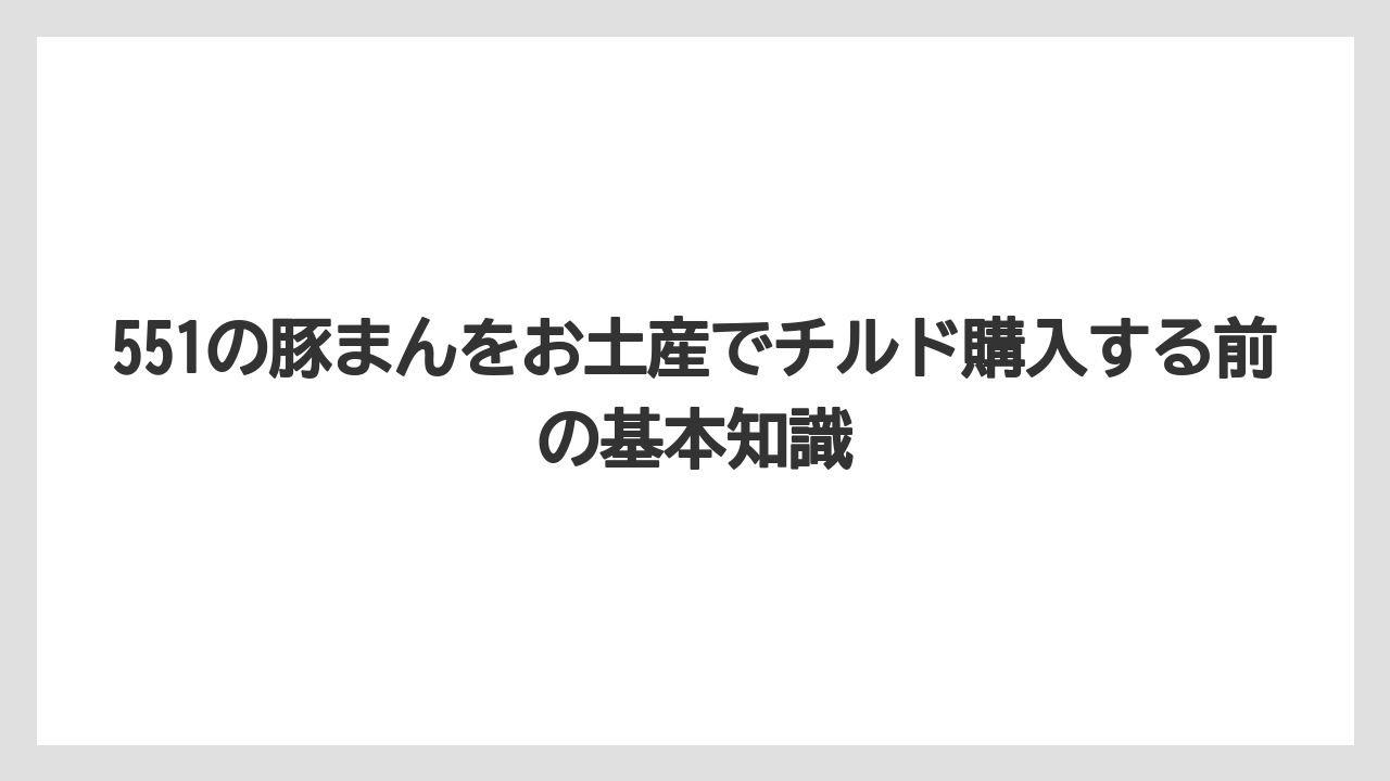 551の豚まんをお土産でチルド購入する前の基本知識