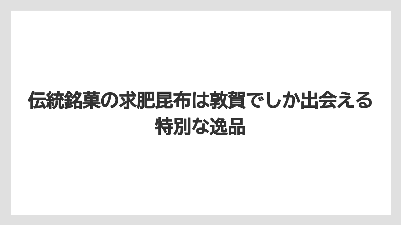 【お土産】【リゾート】【宿泊】伝統銘菓の求肥昆布は敦賀でしか出会える特別な逸品