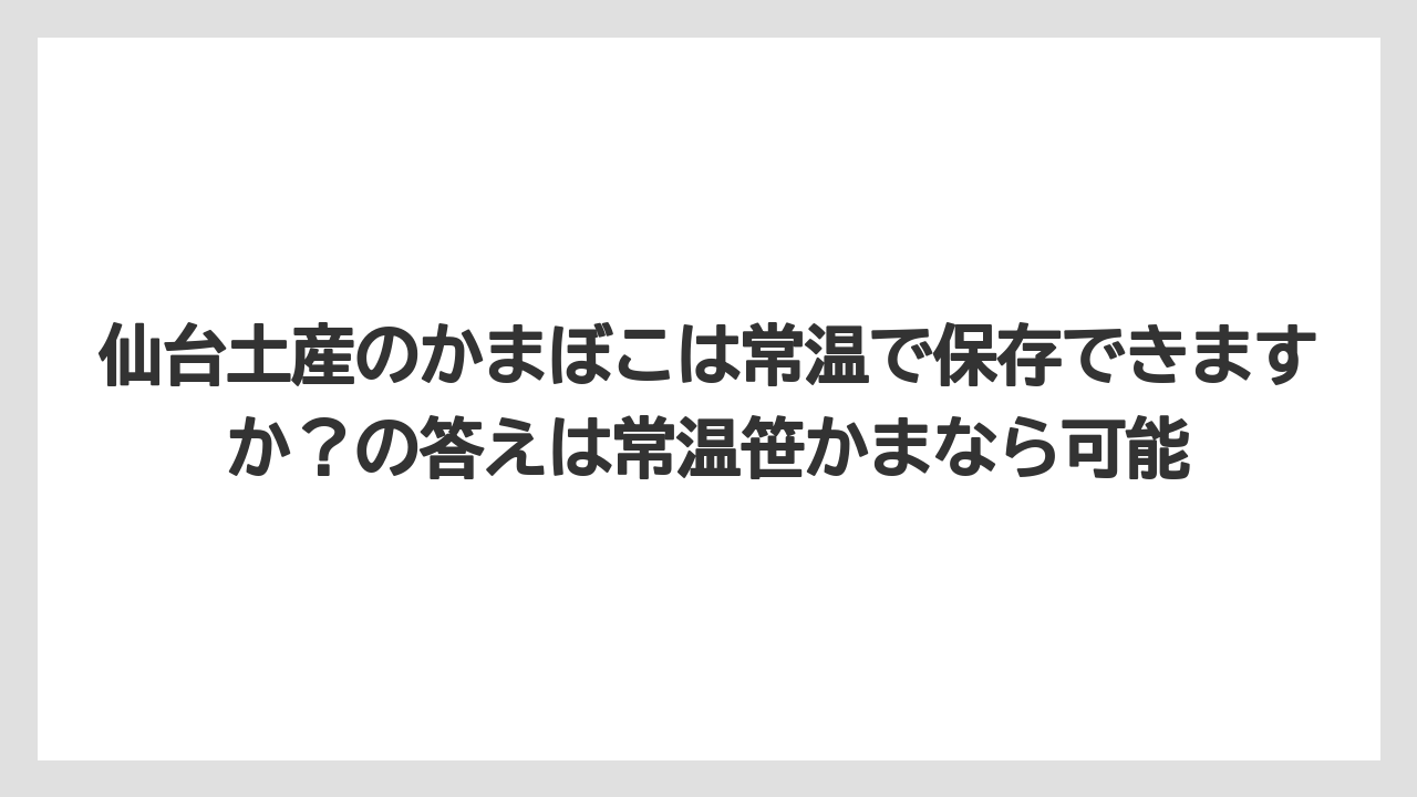 【リゾート】【宿泊】【旅】仙台土産のかまぼこは常温で保存できますか？の答えは常温笹かまなら可能