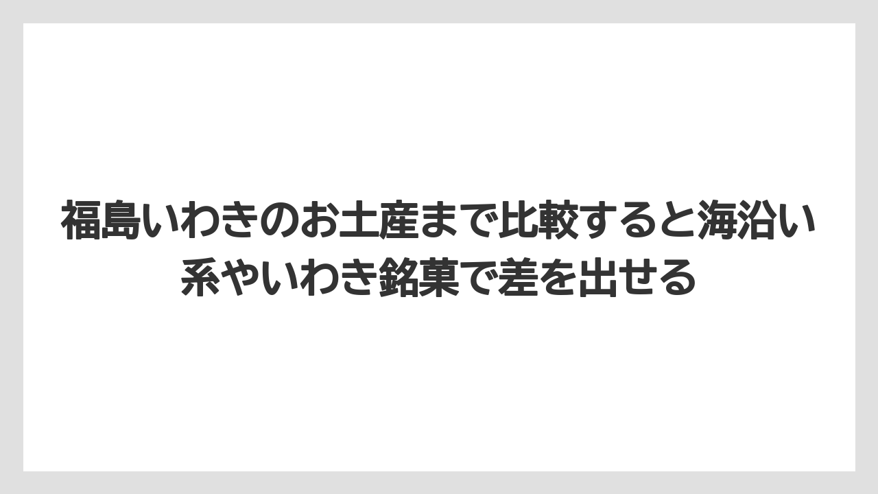 【リゾート】【宿泊】【旅】福島いわきのお土産まで比較すると海沿い系やいわき銘菓で差を出せる
