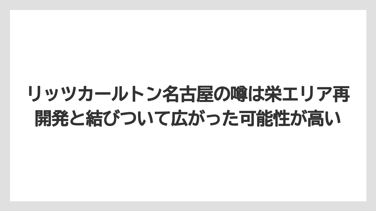 【コンラッド】【ヒルトン】【マリオット】【リッツカールトン】【旅】リッツカールトン名古屋の噂は栄エリア再開発と結びついて広がった可能性が高い
