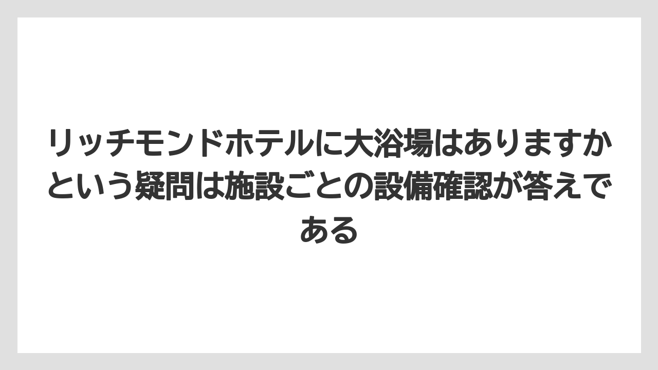 【リゾート】【宿泊】【旅】リッチモンドホテルに大浴場はありますかという疑問は施設ごとの設備確認が答えである