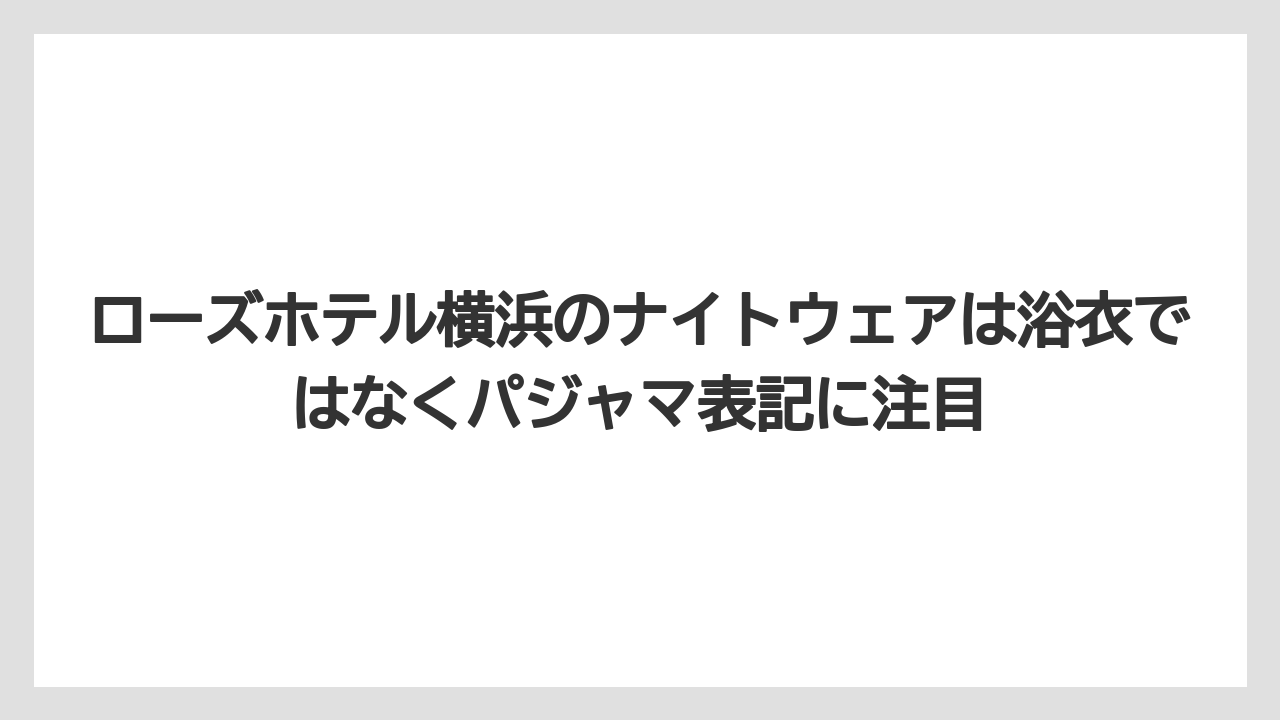 【リゾート】【宿泊】【旅】ローズホテル横浜のナイトウェアは浴衣ではなくパジャマ表記に注目