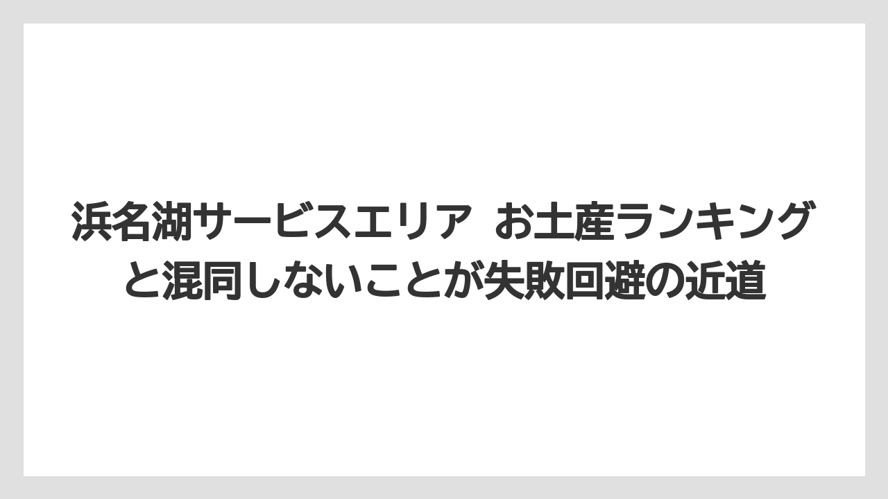 【リゾート】【宿泊】【旅】浜名湖サービスエリア お土産ランキングと混同しないことが失敗回避の近道