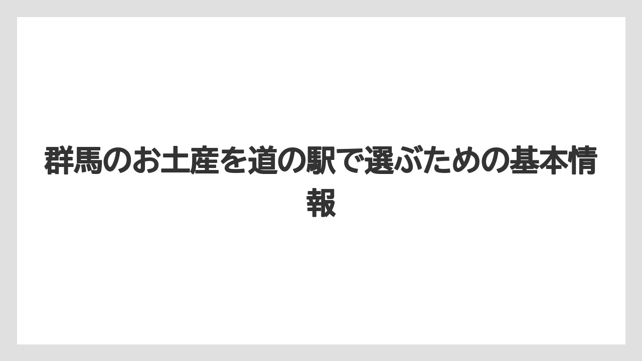 群馬のお土産を道の駅で選ぶための基本情報