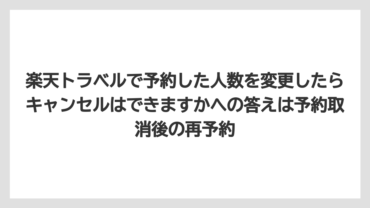 【リゾート】【宿泊】【楽天トラベル】楽天トラベルで予約した人数を変更したらキャンセルはできますかへの答えは予約取消後の再予約